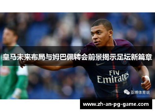 皇马未来布局与姆巴佩转会前景揭示足坛新篇章