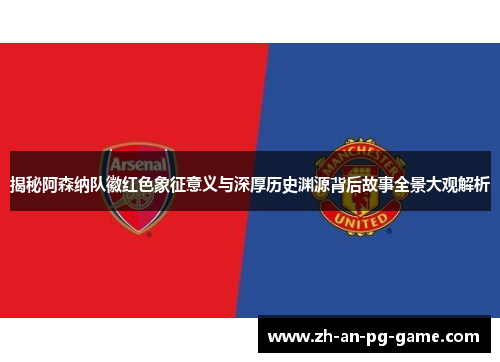 揭秘阿森纳队徽红色象征意义与深厚历史渊源背后故事全景大观解析