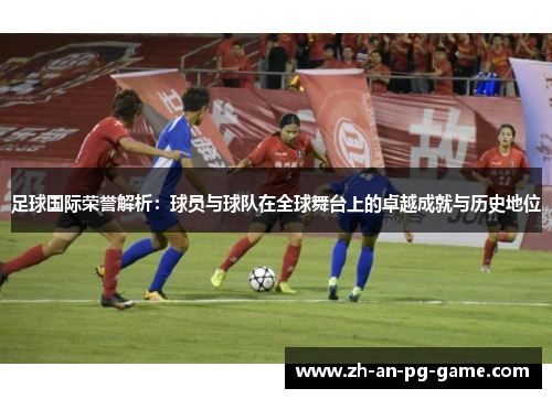 足球国际荣誉解析：球员与球队在全球舞台上的卓越成就与历史地位