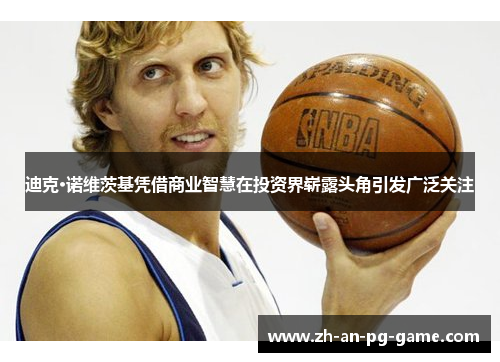 迪克·诺维茨基凭借商业智慧在投资界崭露头角引发广泛关注