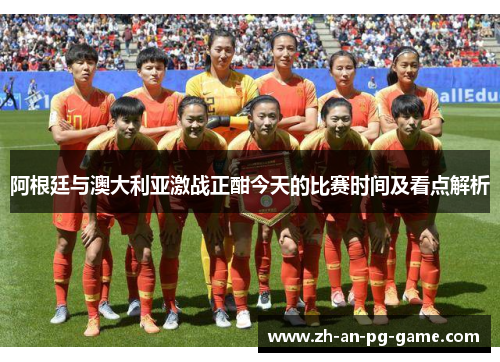 阿根廷与澳大利亚激战正酣今天的比赛时间及看点解析
