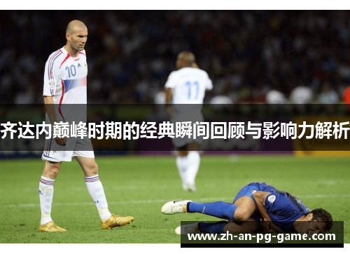 齐达内巅峰时期的经典瞬间回顾与影响力解析