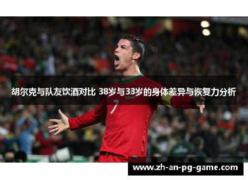 胡尔克与队友饮酒对比 38岁与33岁的身体差异与恢复力分析