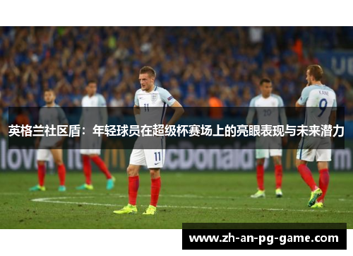 英格兰社区盾：年轻球员在超级杯赛场上的亮眼表现与未来潜力