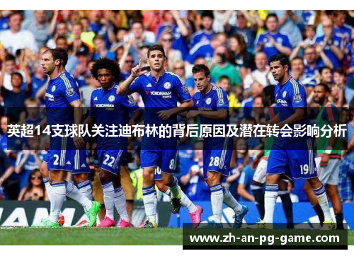 英超14支球队关注迪布林的背后原因及潜在转会影响分析