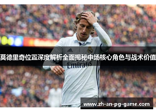 莫德里奇位置深度解析全面揭秘中场核心角色与战术价值