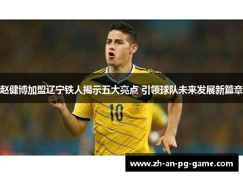 赵健博加盟辽宁铁人揭示五大亮点 引领球队未来发展新篇章