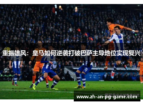 重振雄风：皇马如何逆袭打破巴萨主导地位实现复兴